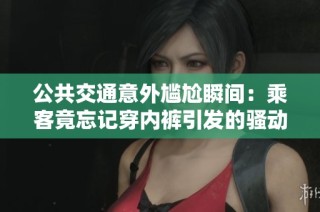 公共交通意外尴尬瞬间：乘客竟忘记穿内裤引发的骚动
