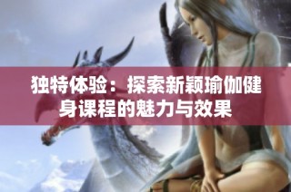 独特体验：探索新颖瑜伽健身课程的魅力与效果