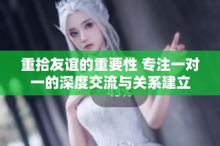 重拾友谊的重要性 专注一对一的深度交流与关系建立