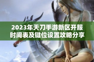 2023年天刀手游新区开服时间表及键位设置攻略分享