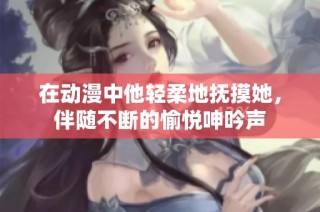 在动漫中他轻柔地抚摸她，伴随不断的愉悦呻吟声