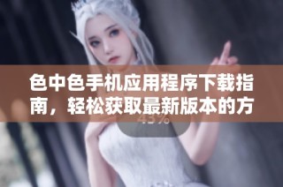 色中色手机应用程序下载指南，轻松获取最新版本的方法