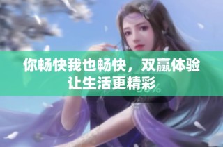 你畅快我也畅快，双赢体验让生活更精彩