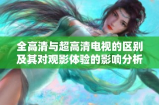 全高清与超高清电视的区别及其对观影体验的影响分析