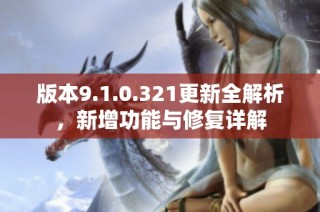 版本9.1.0.321更新全解析，新增功能与修复详解