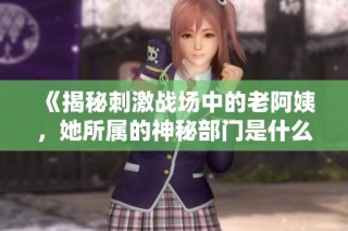 《揭秘刺激战场中的老阿姨，她所属的神秘部门是什么》