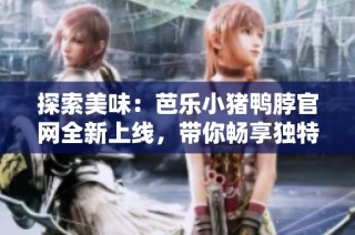 探索美味：芭乐小猪鸭脖官网全新上线，带你畅享独特风味