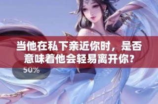 当他在私下亲近你时，是否意味着他会轻易离开你？