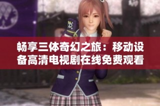 畅享三体奇幻之旅：移动设备高清电视剧在线免费观看