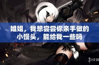 姐姐，我想尝尝你亲手做的小馒头，能给我一些吗