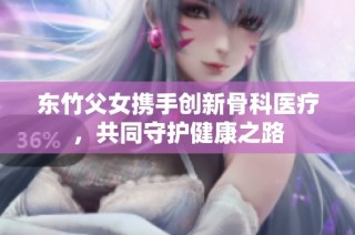 东竹父女携手创新骨科医疗，共同守护健康之路