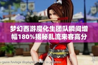 梦幻西游魔化生团队瞬间增幅180%揭秘乱流来客高分的奥秘