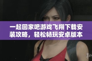 一起回家吧游戏飞翔下载安装攻略，轻松畅玩安卓版本方法详解