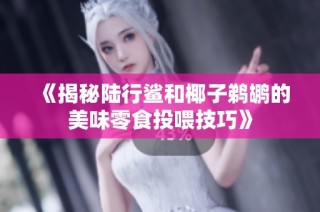 《揭秘陆行鲨和椰子鹈鹕的美味零食投喂技巧》