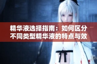 精华液选择指南：如何区分不同类型精华液的特点与效果