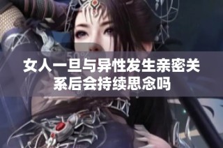 女人一旦与异性发生亲密关系后会持续思念吗