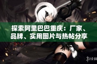 探索阿里巴巴重庆：厂家、品牌、实用图片与热帖分享