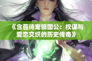 《含苞待宠镇国公：权谋与爱恋交织的历史传奇》