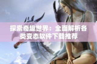 探索奇趣世界：全面解析各类变态软件下载推荐