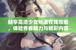 畅享高清少女频道在线观看，体验青春魅力与精彩内容