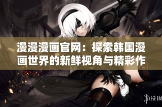 漫漫漫画官网：探索韩国漫画世界的新鲜视角与精彩作品