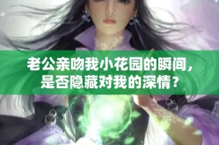 老公亲吻我小花园的瞬间，是否隐藏对我的深情？