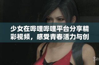 少女在哔哩哔哩平台分享精彩视频，感受青春活力与创意无限