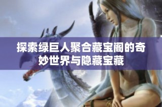 探索绿巨人聚合藏宝阁的奇妙世界与隐藏宝藏