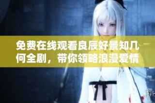 免费在线观看良辰好景知几何全剧，带你领略浪漫爱情故事