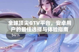 全球顶尖GTV平台，安卓用户的最佳选择与体验指南
