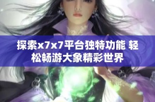 探索x7x7平台独特功能 轻松畅游大象精彩世界