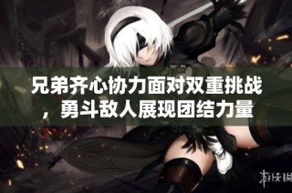 兄弟齐心协力面对双重挑战，勇斗敌人展现团结力量