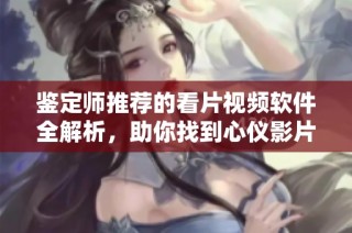 鉴定师推荐的看片视频软件全解析，助你找到心仪影片