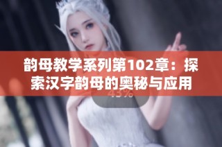 韵母教学系列第102章：探索汉字韵母的奥秘与应用