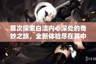 首次探索白洁内心深处的奇妙之旅，全新体验尽在其中