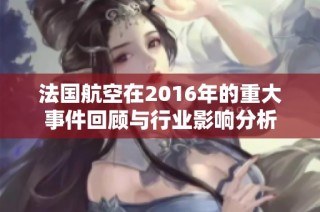 法国航空在2016年的重大事件回顾与行业影响分析