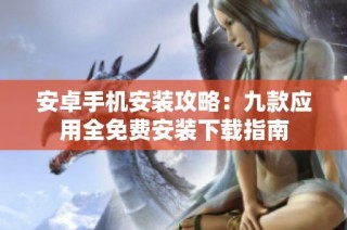 安卓手机安装攻略：九款应用全免费安装下载指南
