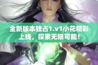 全新版本独占1.v1小花精彩上线，探索无限可能！