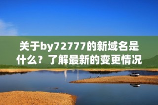 关于by72777的新域名是什么？了解最新的变更情况！