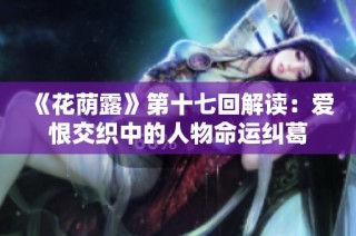 《花荫露》第十七回解读：爱恨交织中的人物命运纠葛