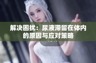 解决困扰：尿液滞留在体内的原因与应对策略
