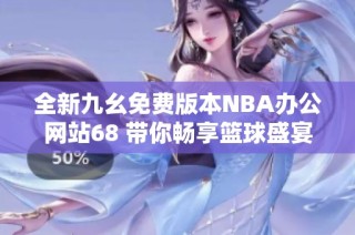 全新九幺免费版本NBA办公网站68 带你畅享篮球盛宴