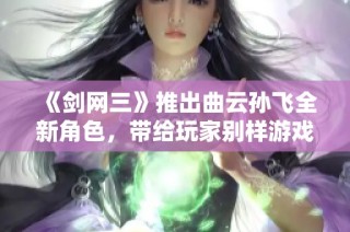 《剑网三》推出曲云孙飞全新角色，带给玩家别样游戏体验