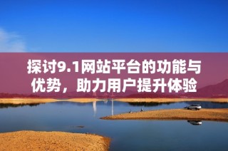 探讨9.1网站平台的功能与优势，助力用户提升体验