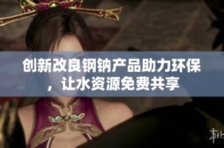 创新改良钢钠产品助力环保，让水资源免费共享
