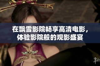 在飘雪影院畅享高清电影，体验影院般的观影盛宴