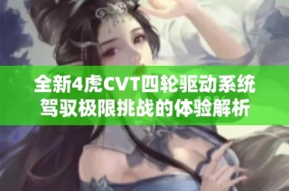 全新4虎CVT四轮驱动系统驾驭极限挑战的体验解析