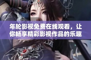 年轮影视免费在线观看，让你畅享精彩影视作品的乐趣