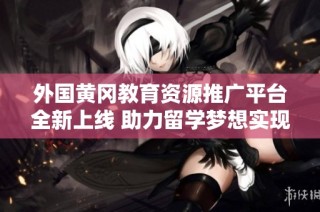 外国黄冈教育资源推广平台全新上线 助力留学梦想实现