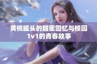 黄桃罐头的甜蜜回忆与校园1v1的青春故事
